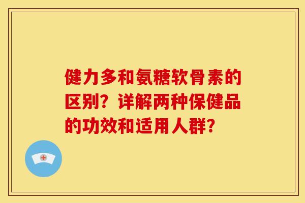 健力多和氨糖软骨素的区别？详解两种保健品的功效和适用人群？