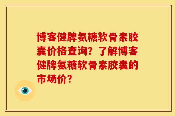 博客健牌氨糖软骨素胶囊价格查询？了解博客健牌氨糖软骨素胶囊的市场价？