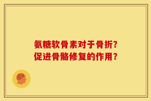 氨糖软骨素对于骨折？促进骨骼修复的作用？