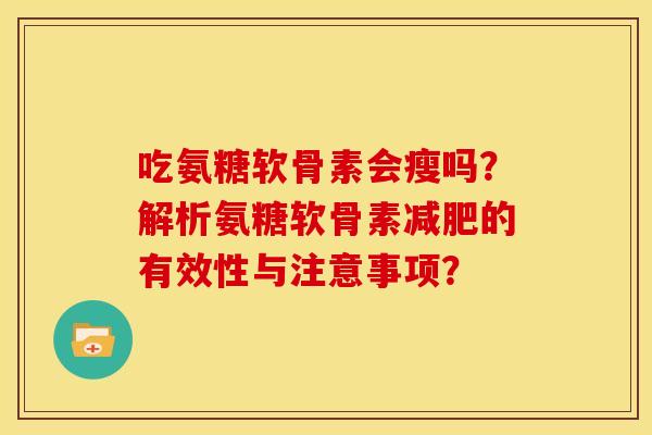 吃氨糖软骨素会瘦吗？解析氨糖软骨素减肥的有效性与注意事项？