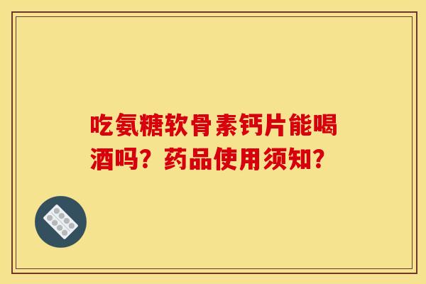 吃氨糖软骨素钙片能喝酒吗？药品使用须知？