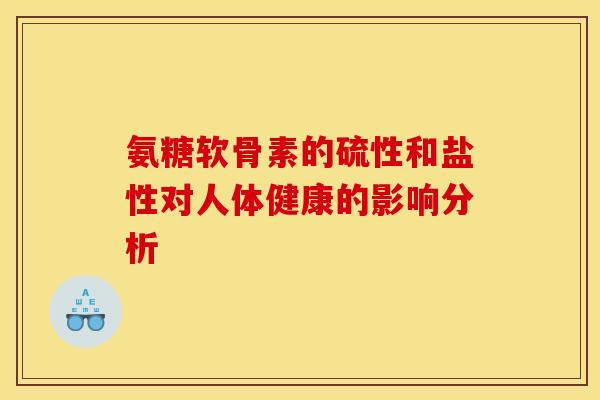 氨糖软骨素的硫性和盐性对人体健康的影响分析