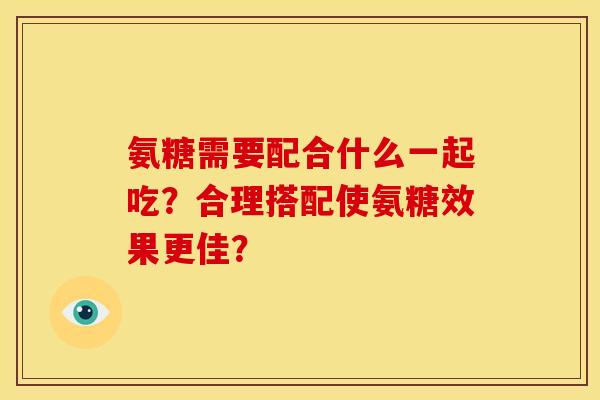 氨糖需要配合什么一起吃？合理搭配使氨糖效果更佳？