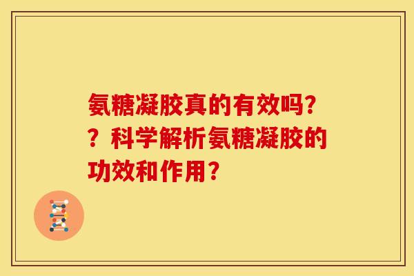 氨糖凝胶真的有效吗？？科学解析氨糖凝胶的功效和作用？