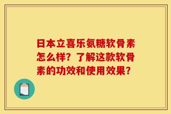 日本立喜乐氨糖软骨素怎么样？了解这款软骨素的功效和使用效果？