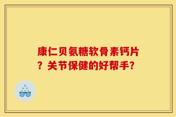 康仁贝氨糖软骨素钙片？关节保健的好帮手？