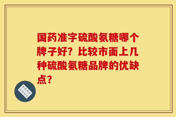 国药准字硫酸氨糖哪个牌子好？比较市面上几种硫酸氨糖品牌的优缺点？