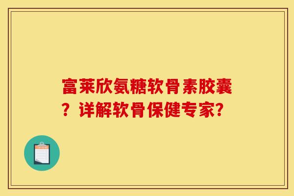 富莱欣氨糖软骨素胶囊？详解软骨保健专家？