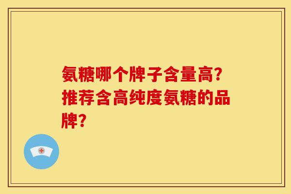 氨糖哪个牌子含量高？推荐含高纯度氨糖的品牌？