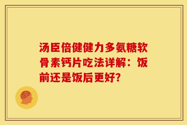 汤臣倍健健力多氨糖软骨素钙片吃法详解：饭前还是饭后更好？