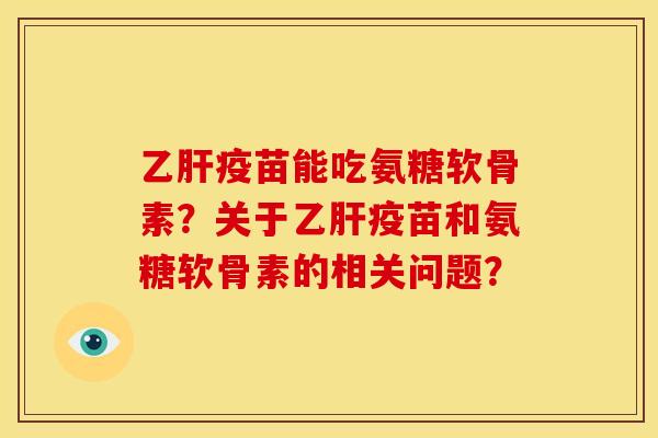 乙肝疫苗能吃氨糖软骨素？关于乙肝疫苗和氨糖软骨素的相关问题？