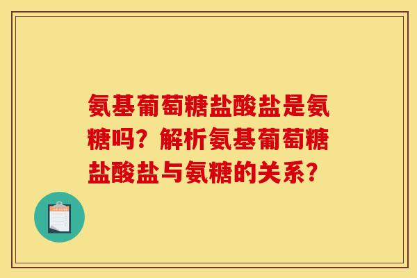 氨基葡萄糖盐酸盐是氨糖吗？解析氨基葡萄糖盐酸盐与氨糖的关系？