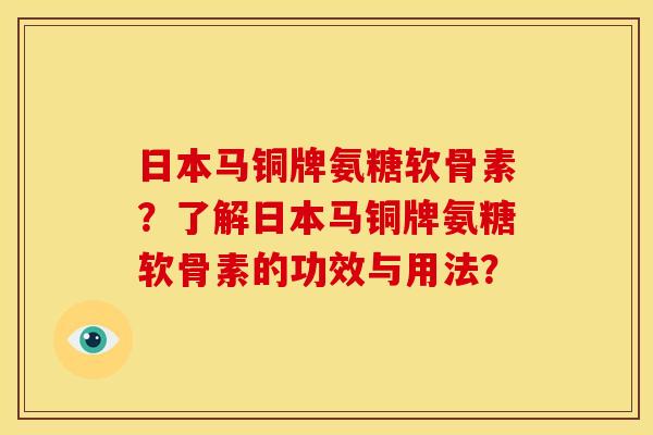 日本马铜牌氨糖软骨素？了解日本马铜牌氨糖软骨素的功效与用法？