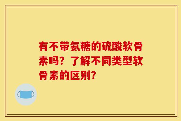 有不带氨糖的硫酸软骨素吗？了解不同类型软骨素的区别？