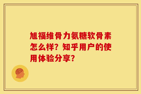 旭福维骨力氨糖软骨素怎么样？知乎用户的使用体验分享？