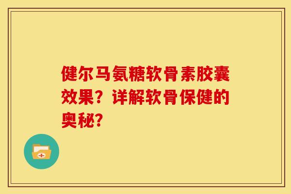 健尔马氨糖软骨素胶囊效果？详解软骨保健的奥秘？