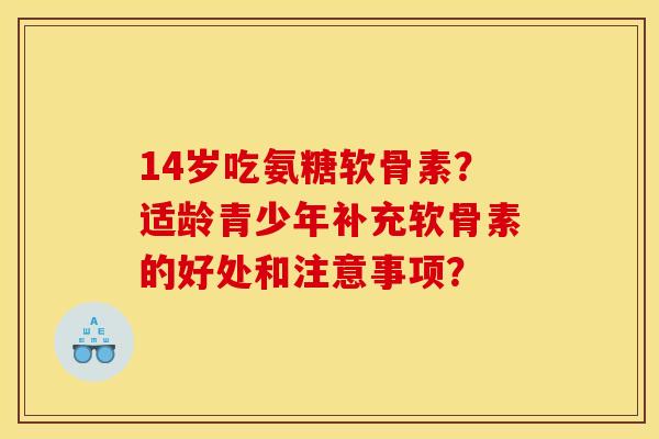 14岁吃氨糖软骨素？适龄青少年补充软骨素的好处和注意事项？