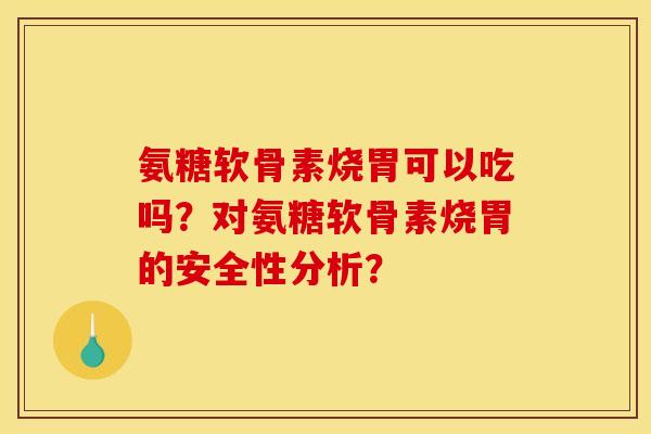 氨糖软骨素烧胃可以吃吗？对氨糖软骨素烧胃的安全性分析？