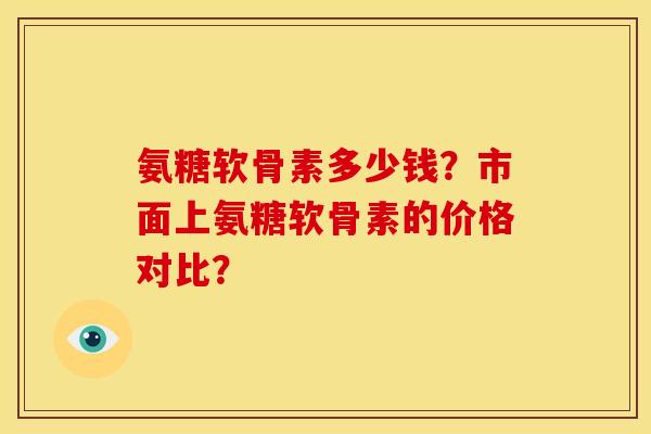 氨糖软骨素多少钱？市面上氨糖软骨素的价格对比？