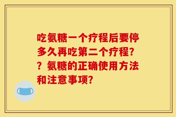 吃氨糖一个疗程后要停多久再吃第二个疗程？？氨糖的正确使用方法和注意事项？