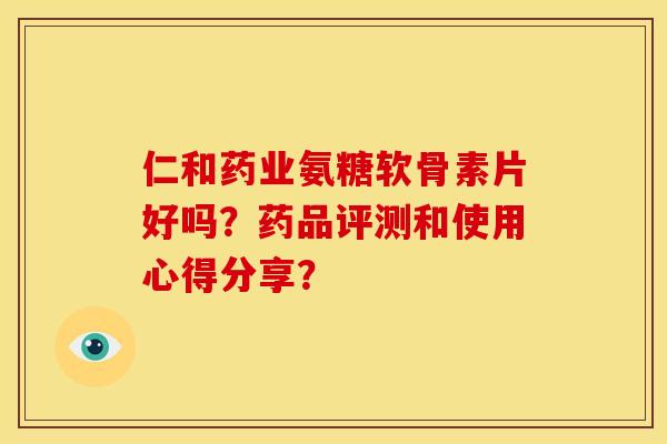 仁和药业氨糖软骨素片好吗？药品评测和使用心得分享？