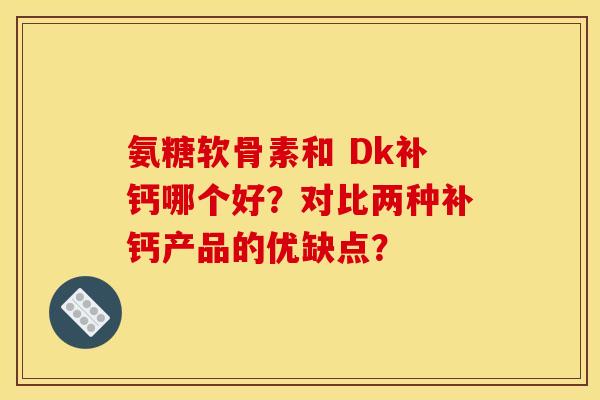 氨糖软骨素和 Dk补钙哪个好？对比两种补钙产品的优缺点？