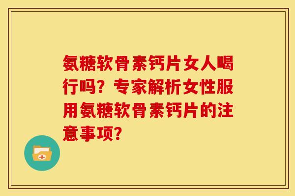 氨糖软骨素钙片女人喝行吗？专家解析女性服用氨糖软骨素钙片的注意事项？