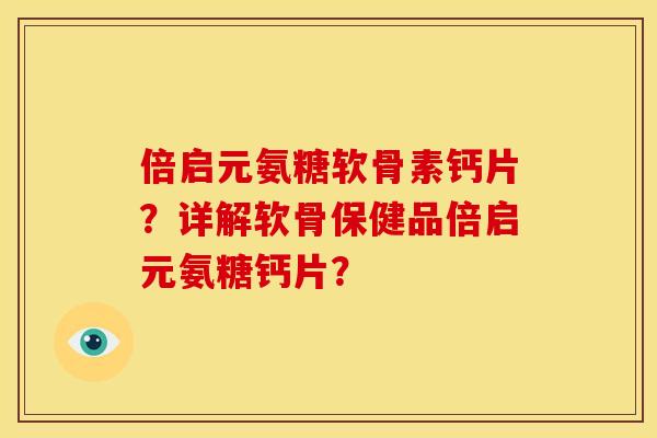 倍启元氨糖软骨素钙片？详解软骨保健品倍启元氨糖钙片？