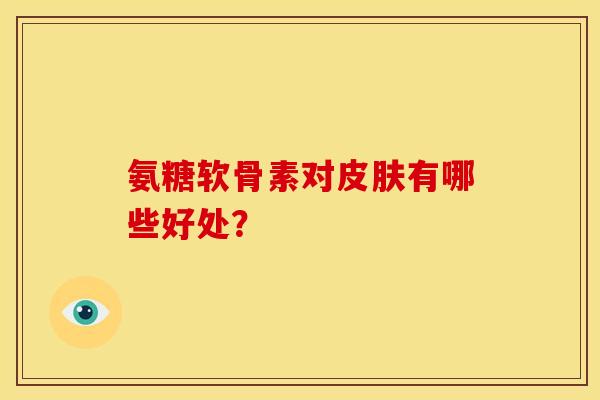 氨糖软骨素对皮肤有哪些好处？