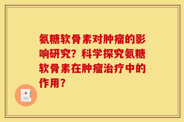 氨糖软骨素对肿瘤的影响研究？科学探究氨糖软骨素在肿瘤治疗中的作用？