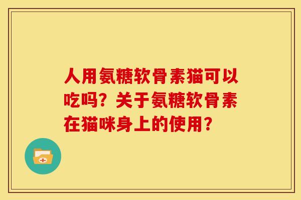 人用氨糖软骨素猫可以吃吗？关于氨糖软骨素在猫咪身上的使用？