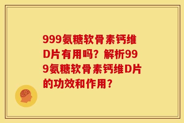 999氨糖软骨素钙维D片有用吗？解析999氨糖软骨素钙维D片的功效和作用？