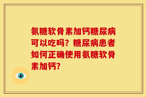 氨糖软骨素加钙糖尿病可以吃吗？糖尿病患者如何正确使用氨糖软骨素加钙？