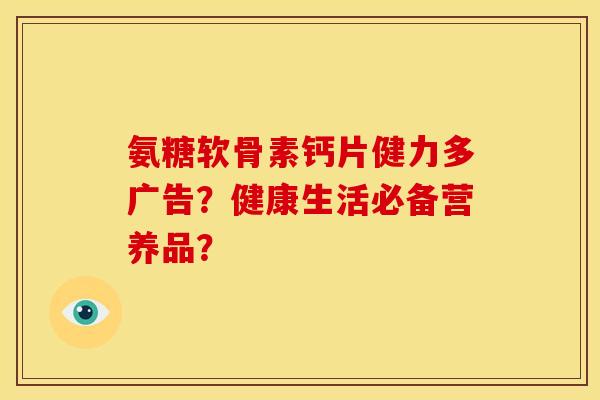 氨糖软骨素钙片健力多广告？健康生活必备营养品？