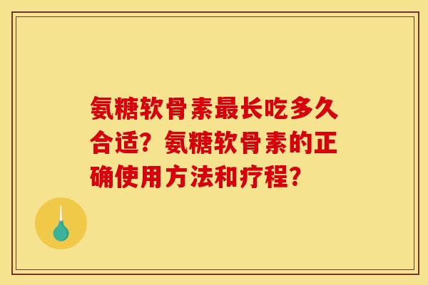 氨糖软骨素最长吃多久合适？氨糖软骨素的正确使用方法和疗程？