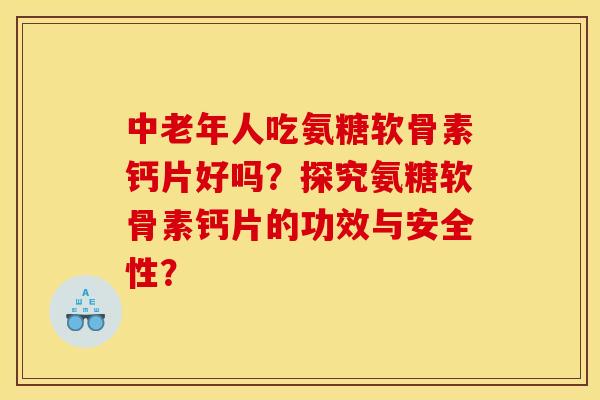 中老年人吃氨糖软骨素钙片好吗？探究氨糖软骨素钙片的功效与安全性？