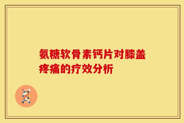 氨糖软骨素钙片对膝盖疼痛的疗效分析