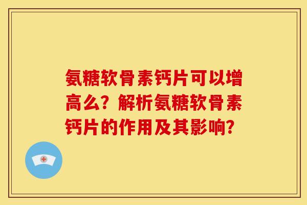 氨糖软骨素钙片可以增高么？解析氨糖软骨素钙片的作用及其影响？