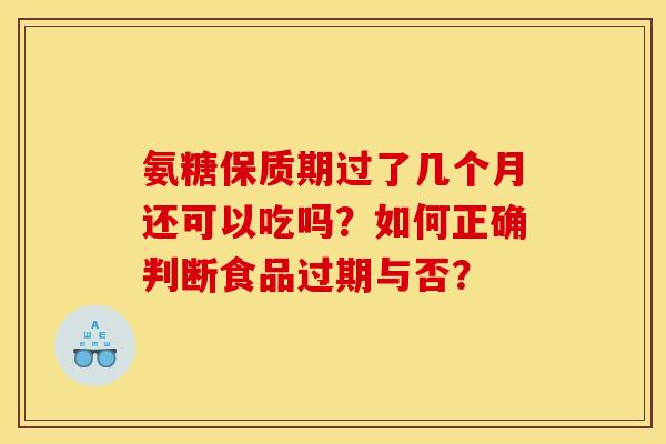 氨糖保质期过了几个月还可以吃吗？如何正确判断食品过期与否？