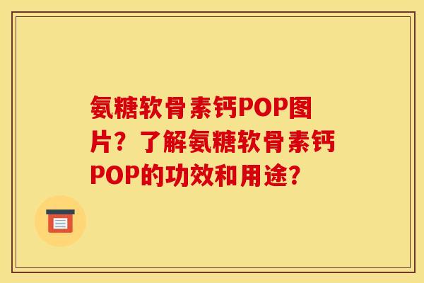 氨糖软骨素钙POP图片？了解氨糖软骨素钙POP的功效和用途？