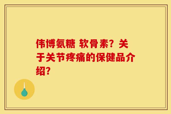 伟博氨糖 软骨素？关于关节疼痛的保健品介绍？