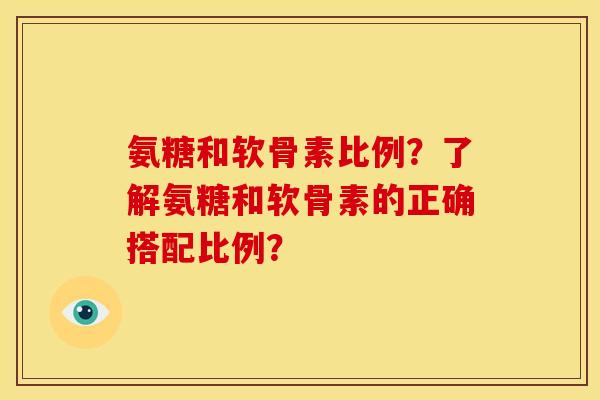 氨糖和软骨素比例？了解氨糖和软骨素的正确搭配比例？