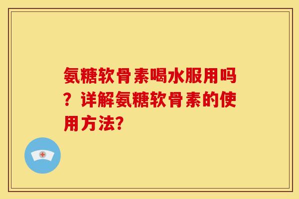 氨糖软骨素喝水服用吗？详解氨糖软骨素的使用方法？