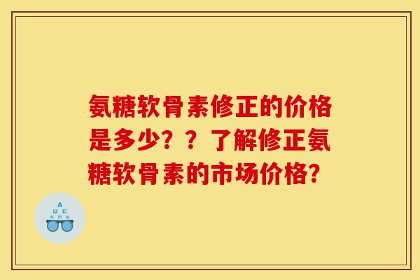 氨糖软骨素修正的价格是多少？？了解修正氨糖软骨素的市场价格？