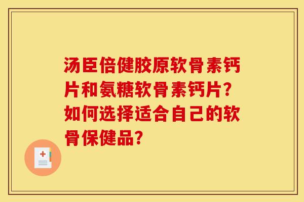 汤臣倍健胶原软骨素钙片和氨糖软骨素钙片？如何选择适合自己的软骨保健品？