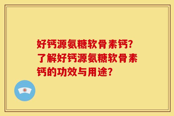 好钙源氨糖软骨素钙？了解好钙源氨糖软骨素钙的功效与用途？