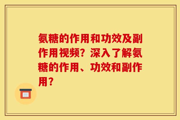 氨糖的作用和功效及副作用视频？深入了解氨糖的作用、功效和副作用？