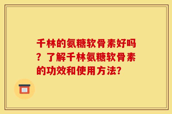 千林的氨糖软骨素好吗？了解千林氨糖软骨素的功效和使用方法？