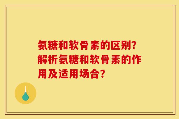 氨糖和软骨素的区别？解析氨糖和软骨素的作用及适用场合？