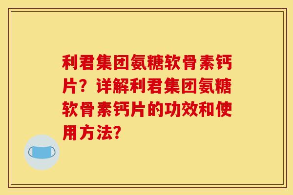 利君集团氨糖软骨素钙片？详解利君集团氨糖软骨素钙片的功效和使用方法？